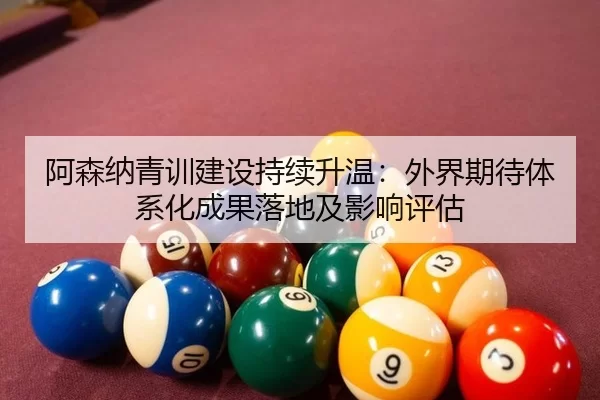 阿森纳青训建设持续升温：外界期待体系化成果落地及影响评估