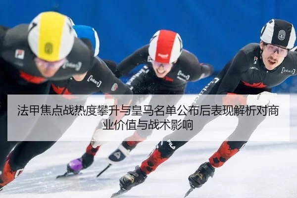 法甲焦点战热度攀升与皇马名单公布后表现解析对商业价值与战术影响