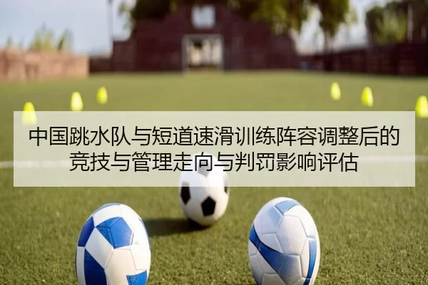 中国跳水队与短道速滑训练阵容调整后的竞技与管理走向与判罚影响评估